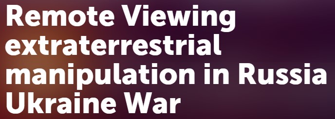 Remote Viewing extraterrestrial manipulation in Russia Ukraine War